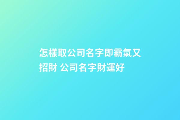 怎樣取公司名字即霸氣又招財 公司名字財運好